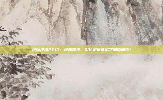 足球经理2013：经典再现，揭秘足球模拟之巅的奥秘！
