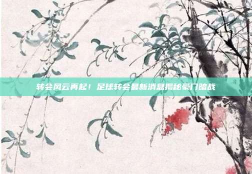 转会风云再起！足球转会最新消息揭秘豪门暗战