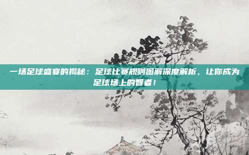 一场足球盛宴的揭秘：足球比赛规则图解深度解析，让你成为足球场上的智者！