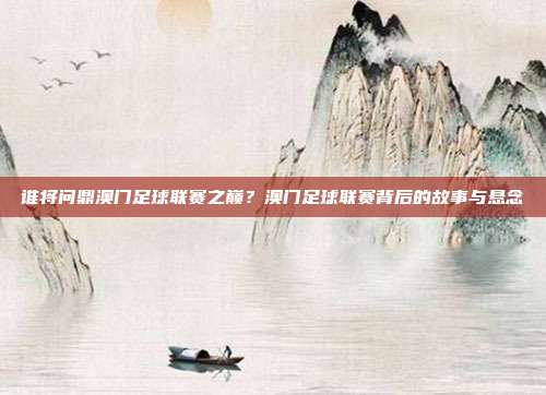 谁将问鼎澳门足球联赛之巅？澳门足球联赛背后的故事与悬念