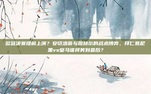 欧冠决赛提前上演？安切洛蒂与图赫尔的战术博弈，拜仁慕尼黑vs皇马谁将笑到最后？