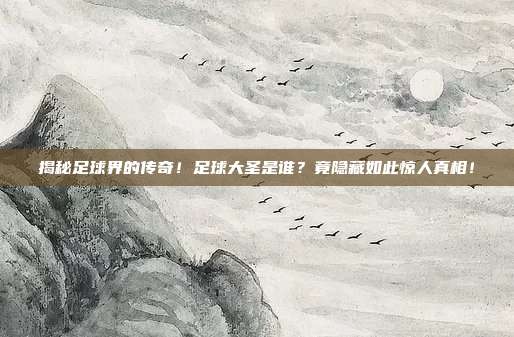 揭秘足球界的传奇！足球大圣是谁？竟隐藏如此惊人真相！