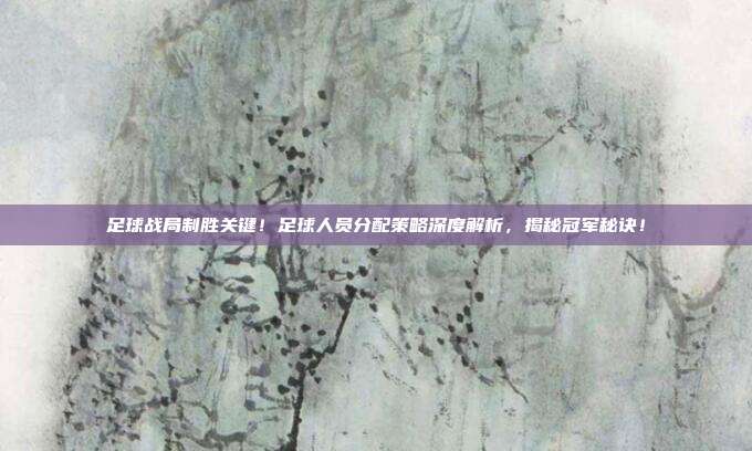 足球战局制胜关键！足球人员分配策略深度解析，揭秘冠军秘诀！