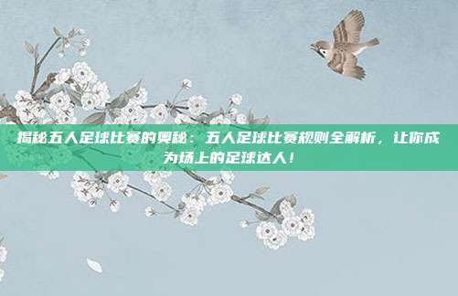 揭秘五人足球比赛的奥秘：五人足球比赛规则全解析，让你成为场上的足球达人！
