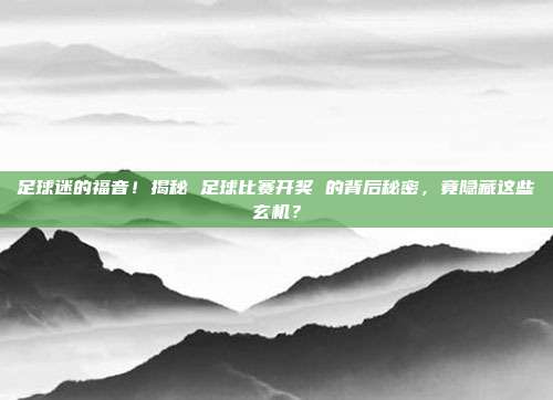 足球迷的福音！揭秘 足球比赛开奖 的背后秘密，竟隐藏这些玄机？