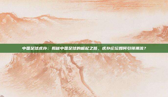 中国足球虎扑：揭秘中国足球的崛起之路，虎扑论坛如何引领潮流？