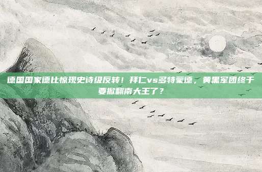 德国国家德比惊现史诗级反转！拜仁vs多特蒙德，黄黑军团终于要掀翻南大王了？