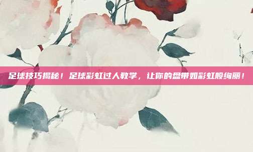 足球技巧揭秘！足球彩虹过人教学，让你的盘带如彩虹般绚丽！