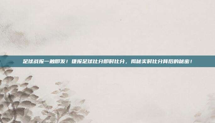 足球战报一触即发！捷报足球比分即时比分，揭秘实时比分背后的秘密！
