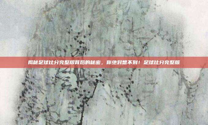 揭秘足球比分完整版背后的秘密，你绝对想不到！足球比分完整版