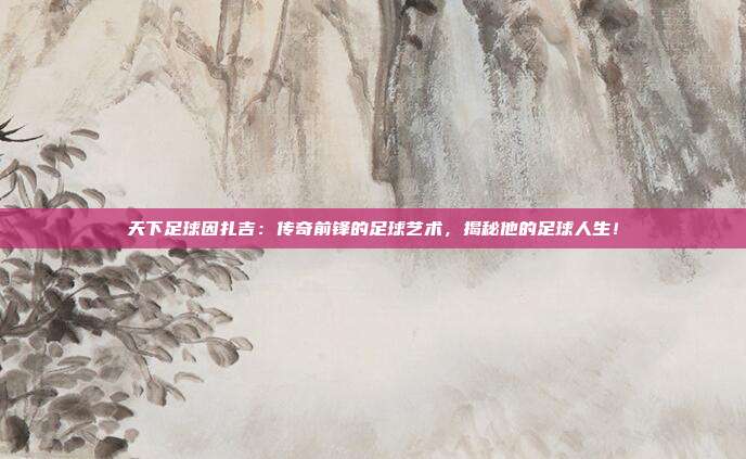 天下足球因扎吉：传奇前锋的足球艺术，揭秘他的足球人生！
