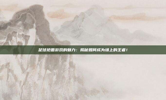 足球抢圈游戏的魅力：揭秘如何成为场上的王者！