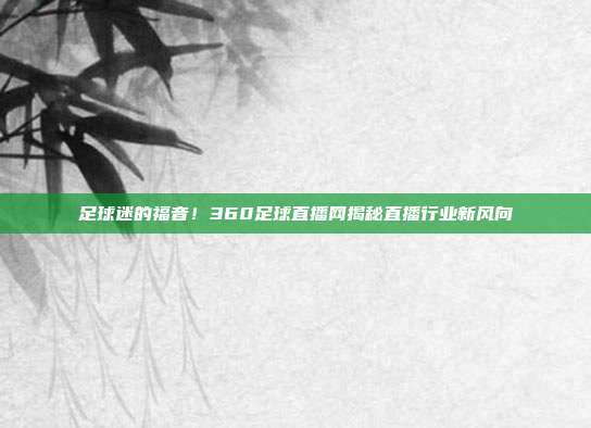 足球迷的福音！360足球直播网揭秘直播行业新风向