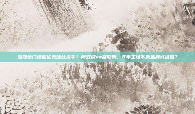 落魄豪门遭遇伦敦德比杀手！阿森纳vs富勒姆，6年主场不败金身或被破？