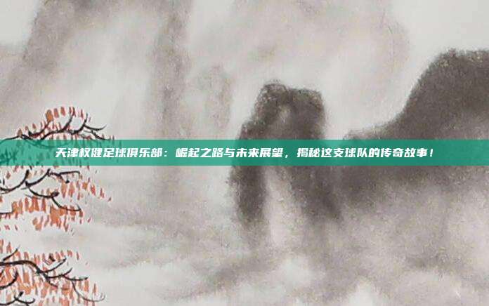 天津权健足球俱乐部：崛起之路与未来展望，揭秘这支球队的传奇故事！