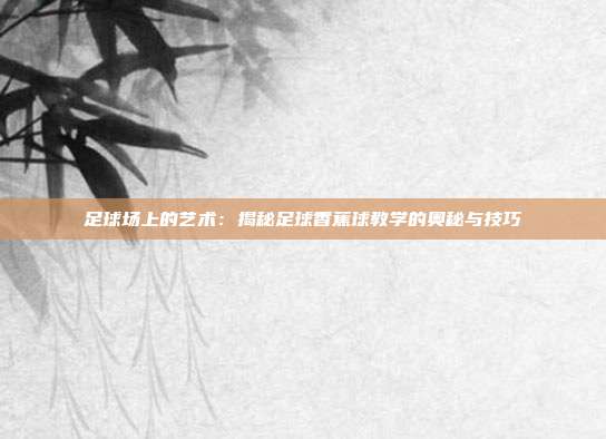 足球场上的艺术：揭秘足球香蕉球教学的奥秘与技巧