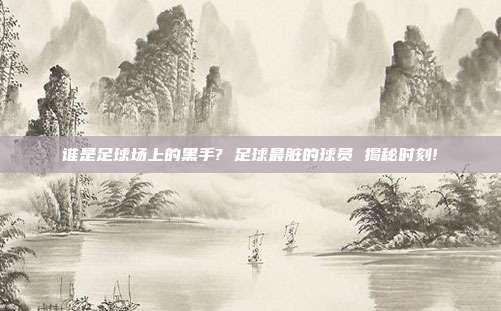 谁是足球场上的黑手? 足球最脏的球员 揭秘时刻!
