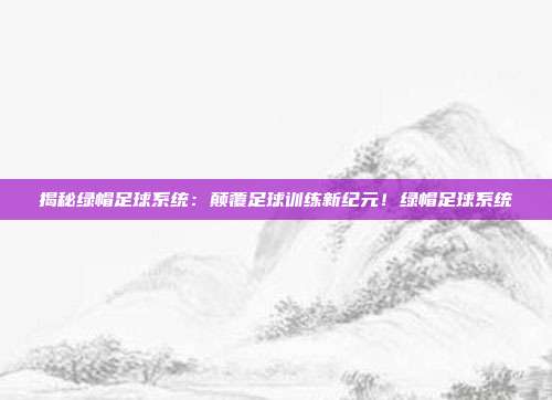 揭秘绿帽足球系统：颠覆足球训练新纪元！绿帽足球系统