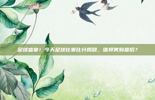 足球盛宴！今天足球比赛比分揭晓，谁将笑到最后？