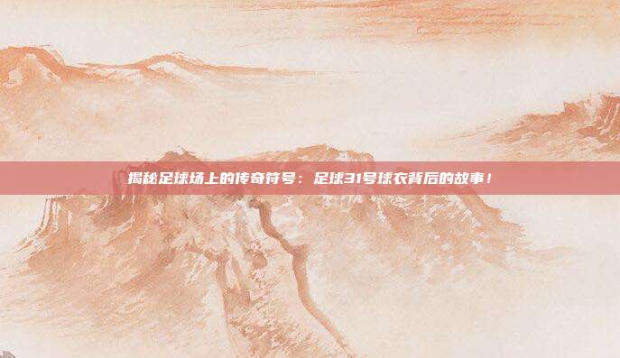 揭秘足球场上的传奇符号：足球31号球衣背后的故事！