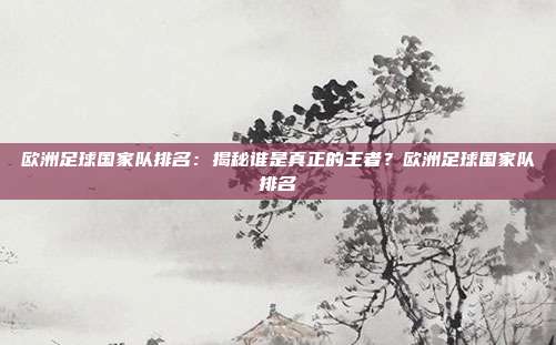 欧洲足球国家队排名：揭秘谁是真正的王者？欧洲足球国家队排名