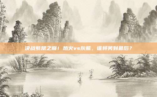 决战紫禁之巅！热火vs灰熊，谁将笑到最后？
