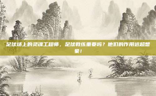 足球场上的灵魂工程师，足球教练重要吗？他们的作用远超想象！