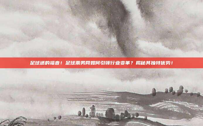 足球迷的福音！足球票务网如何引领行业变革？揭秘其独特优势！