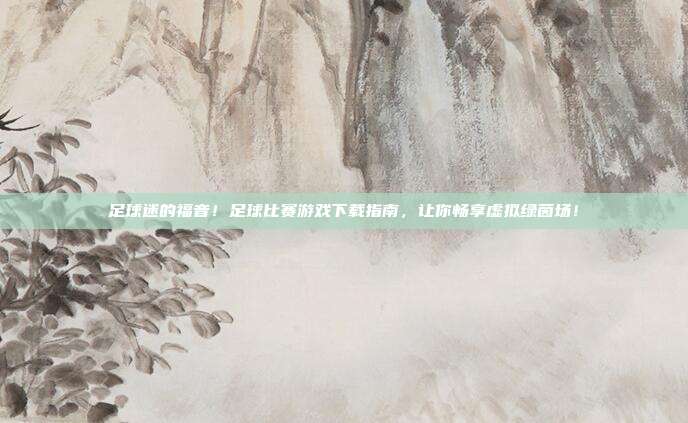 足球迷的福音！足球比赛游戏下载指南，让你畅享虚拟绿茵场！