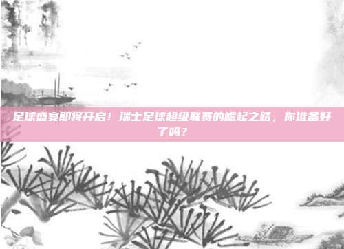 足球盛宴即将开启！瑞士足球超级联赛的崛起之路，你准备好了吗？