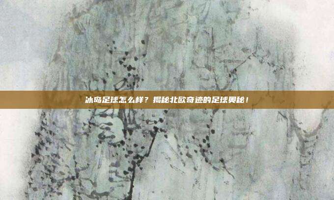 冰岛足球怎么样？揭秘北欧奇迹的足球奥秘！