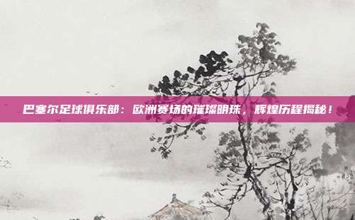 巴塞尔足球俱乐部：欧洲赛场的璀璨明珠，辉煌历程揭秘！