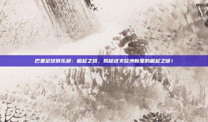 巴里足球俱乐部：崛起之路，揭秘这支欧洲新星的崛起之谜！