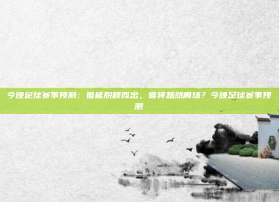 今晚足球赛事预测：谁能脱颖而出，谁将黯然离场？今晚足球赛事预测
