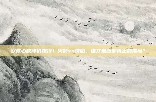 双核心缺阵仍爆冷！火箭vs快船，谁才是西部真正的黑马？