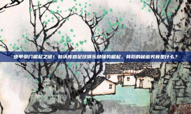 德甲豪门崛起之谜！勒沃库森足球俱乐部强势崛起，背后的秘密究竟是什么？