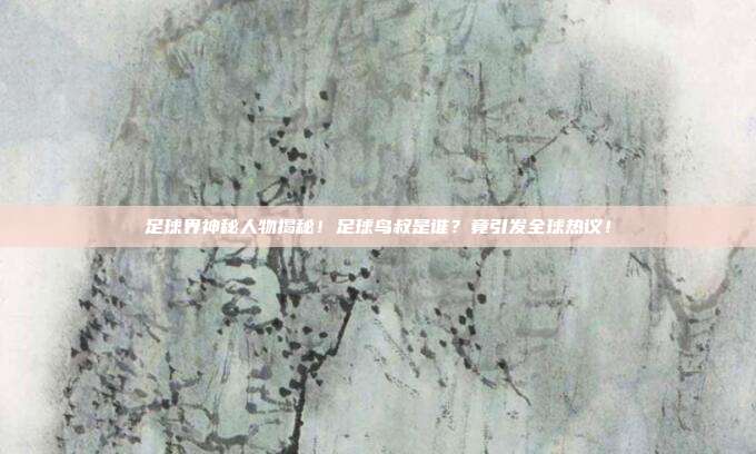 足球界神秘人物揭秘！足球鸟叔是谁？竟引发全球热议！