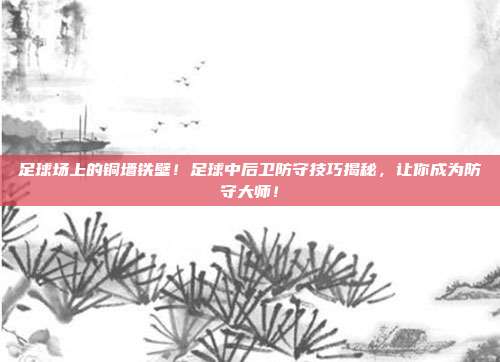 足球场上的铜墙铁壁！足球中后卫防守技巧揭秘，让你成为防守大师！