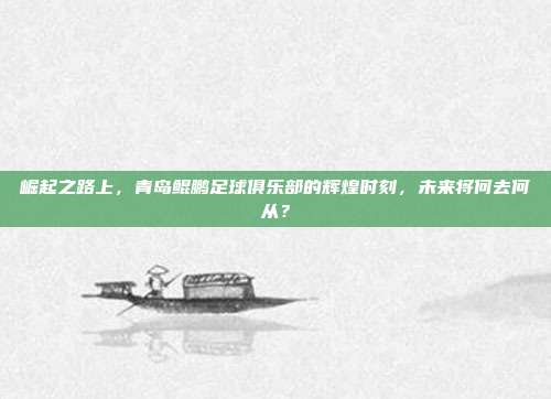 崛起之路上，青岛鲲鹏足球俱乐部的辉煌时刻，未来将何去何从？