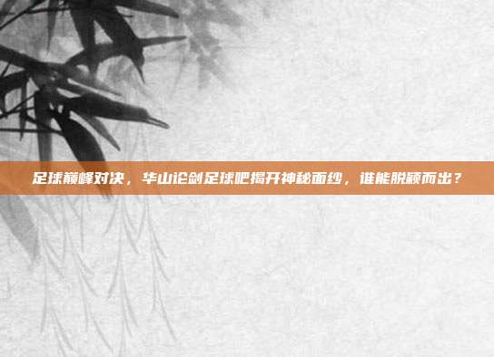 足球巅峰对决，华山论剑足球吧揭开神秘面纱，谁能脱颖而出？