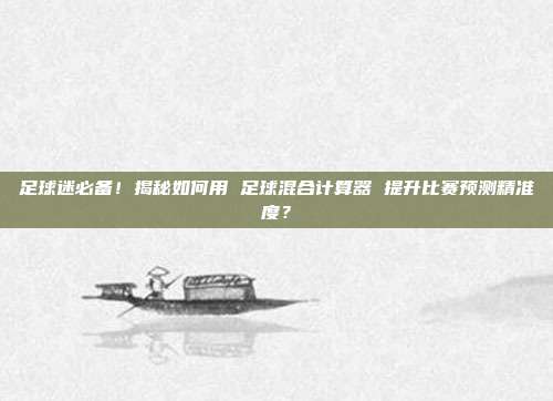 足球迷必备！揭秘如何用 足球混合计算器 提升比赛预测精准度？