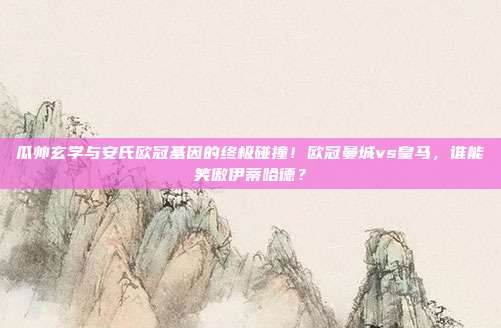 瓜帅玄学与安氏欧冠基因的终极碰撞！欧冠曼城vs皇马，谁能笑傲伊蒂哈德？