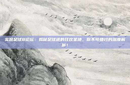 实况足球8论坛：揭秘足球迷的狂欢圣地，你不可错过的深度解析！