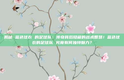 揭秘 蓝色球衣 的足球队：传奇背后隐藏的战术智慧！蓝色球衣的足球队 究竟有何独特魅力？