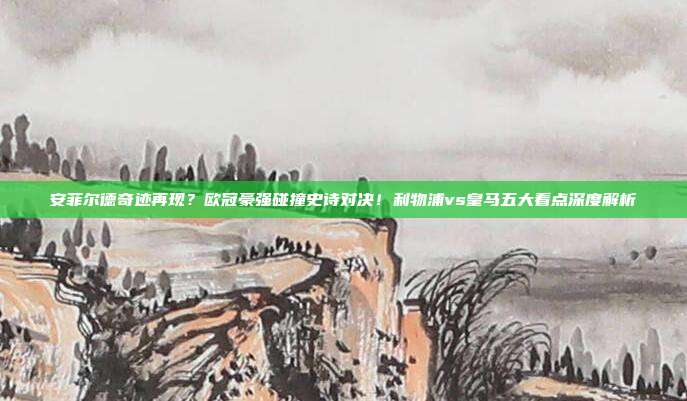 安菲尔德奇迹再现？欧冠豪强碰撞史诗对决！利物浦vs皇马五大看点深度解析