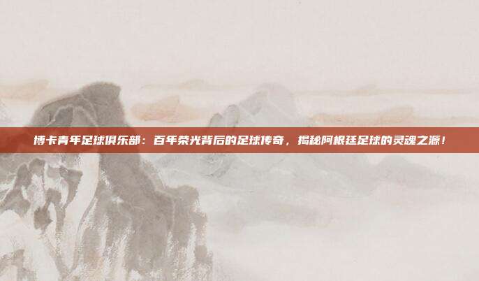 博卡青年足球俱乐部：百年荣光背后的足球传奇，揭秘阿根廷足球的灵魂之源！