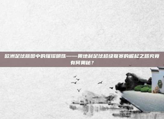 欧洲足球版图中的璀璨明珠——奥地利足球超级联赛的崛起之路究竟有何奥秘？