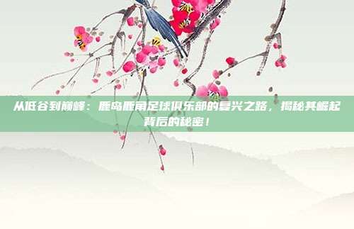 从低谷到巅峰：鹿岛鹿角足球俱乐部的复兴之路，揭秘其崛起背后的秘密！