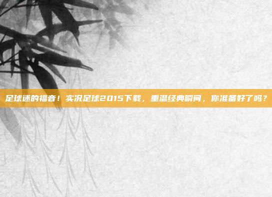 足球迷的福音！实况足球2015下载，重温经典瞬间，你准备好了吗？