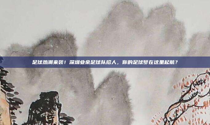 足球热潮来袭！深圳业余足球队招人，你的足球梦在这里起航？